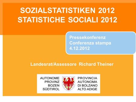 SOZIALSTATISTIKEN 2012 STATISTICHE SOCIALI 2012 Pressekonferenz Conferenza stampa 4.12.2012 Landesrat/Assessore Richard Theiner.