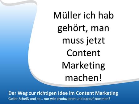Der Weg zur richtigen Idee im Content Marketing Geiler Scheiß und so… nur wie produzieren und darauf kommen? Müller ich hab gehört, man muss jetzt Content.