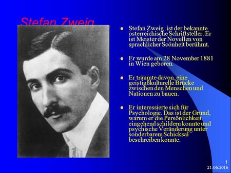 21.06.2016 1 Stefan Zweig Stefan Zweig ist der bekannte österreichische Schriftsteller. Er ist Meister der Novellen von sprachlicher Scönheit berühmt.