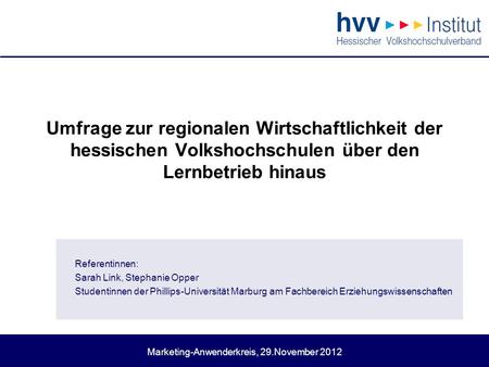 Marketing-Anwenderkreis, 29.November 2012 Umfrage zur regionalen Wirtschaftlichkeit der hessischen Volkshochschulen über den Lernbetrieb hinaus Referentinnen: