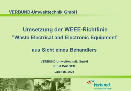 VERBUND-Umwelttechnik GmbH Umsetzung der WEEE-Richtlinie ”Waste Electrical and Electronic Equipment” aus Sicht eines Behandlers VERBUND-Umwelttechnik GmbH.