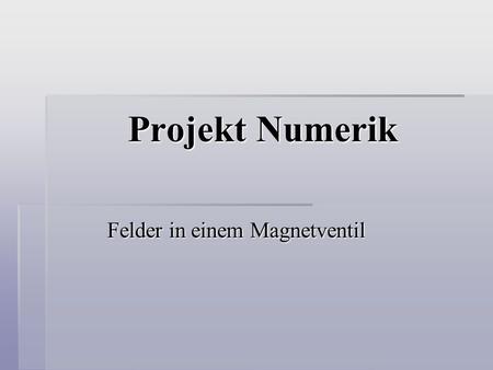 Projekt Numerik Felder in einem Magnetventil. Die Aufgabenstellung Magnetventil:  2 Magnetfelder:  Induktionsfeld  Kraftfeld  Zusammenhang dieser.