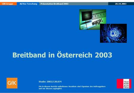 GfK GruppeAd Hoc ForschungPräsentation Breitband 2003 28.10.2003 Breitband in Österreich 2003 Studie: 2003/120.874 Die in diesem Bericht enthaltenen Resultate.