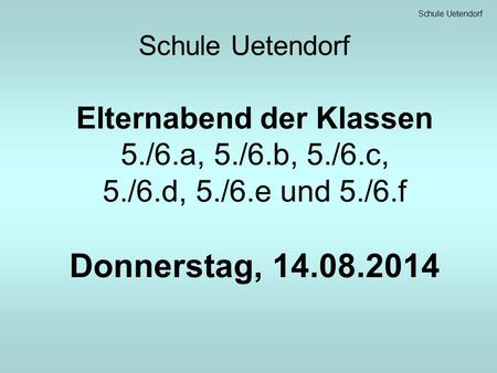 Schule Uetendorf Elternabend der Klassen 5./6.a, 5./6.b, 5./6.c, 5./6.d, 5./6.e und 5./6.f Donnerstag, 14.08.2014.