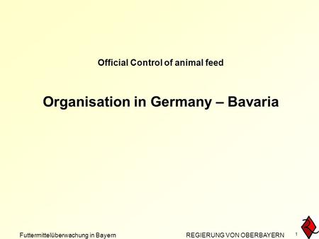 Futtermittelüberwachung in Bayern REGIERUNG VON OBERBAYERN 1 Official Control of animal feed Organisation in Germany – Bavaria.