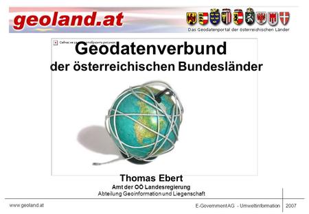 E-Government AG - Umweltinformation 2007 www.geoland.at Geodatenverbund der österreichischen Bundesländer Thomas Ebert Amt der OÖ Landesregierung Abteilung.