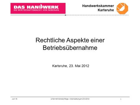 Handwerkskammer Karlsruhe Juni 16 1 Rechtliche Aspekte einer Betriebsübernahme Karlsruhe, 23. Mai 2012 Unternehmensnachfolge – Veranstaltung am 23.5.2012.
