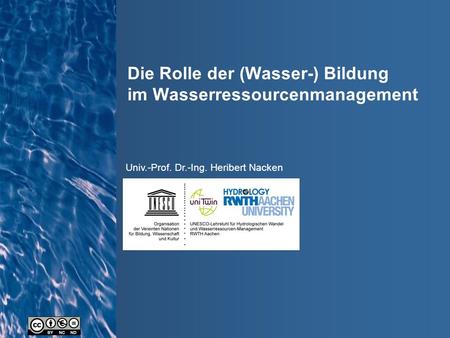 Univ. Prof. Dr.-Ing. Heribert Nacken Die Rolle der (Wasser-) Bildung im Wasserressourcenmanagement Univ.-Prof. Dr.-Ing. Heribert Nacken.
