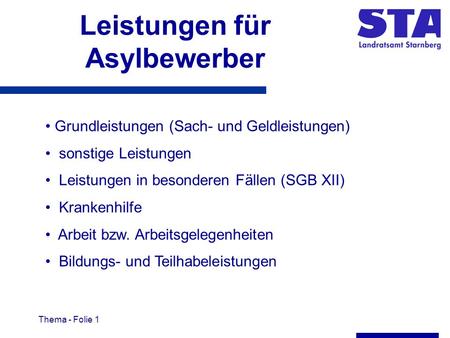 Thema - Folie 1 Leistungen für Asylbewerber Grundleistungen (Sach- und Geldleistungen) sonstige Leistungen Leistungen in besonderen Fällen (SGB XII) Krankenhilfe.