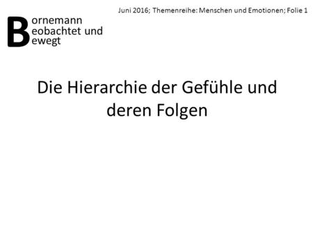 Die Hierarchie der Gefühle und deren Folgen B ornemann ewegt Juni 2016; Themenreihe: Menschen und Emotionen; Folie 1 eobachtet und.