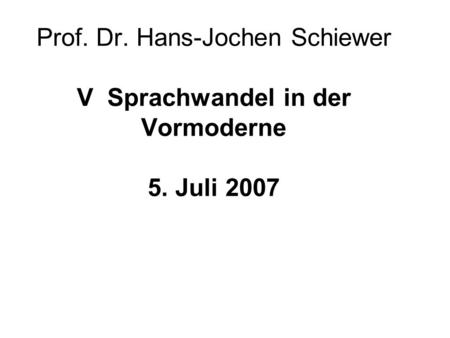 Prof. Dr. Hans-Jochen Schiewer V Sprachwandel in der Vormoderne 5. Juli 2007.