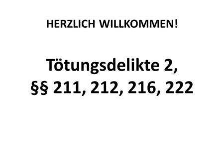 HERZLICH WILLKOMMEN! Tötungsdelikte 2, §§ 211, 212, 216, 222.