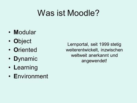 Was ist Moodle? Modular Object Oriented Dynamic Learning Environment Lernportal, seit 1999 stetig weiterentwickelt, inzwischen weltweit anerkannt und angewendet!