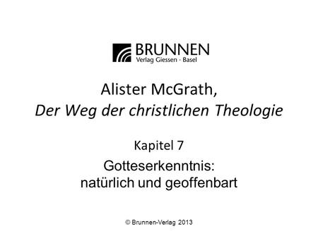 Alister McGrath, Der Weg der christlichen Theologie Kapitel 7 Gotteserkenntnis: natürlich und geoffenbart © Brunnen-Verlag 2013.