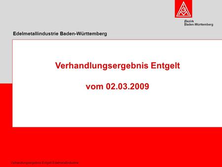 Bezirk Baden-Württemberg Verhandlungsergebnis Entgelt Edelmetallindustrie Edelmetallindustrie Baden-Württemberg Verhandlungsergebnis Entgelt vom 02.03.2009.