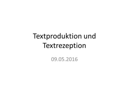 Textproduktion und Textrezeption 09.05.2016. Textproduktion - Begriffsbestimmung Komplexe kognitive und kommunikative Aktivitäten beim Verfassen von Texten.