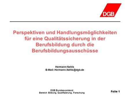 Folie 1 DGB Bundesvorstand Bereich Bildung, Qualifizierung, Forschung Perspektiven und Handlungsmöglichkeiten für eine Qualitätssicherung in der Berufsbildung.
