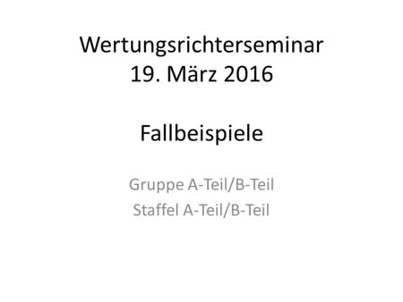 Wertungsrichterseminar 19. März 2016 Fallbeispiele Gruppe A-Teil/B-Teil Staffel A-Teil/B-Teil.