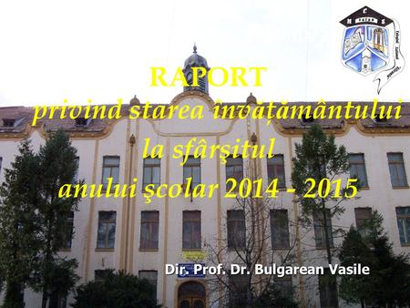 RAPORT privind starea înv ă ţ ă mântului la sfârşitul anului şcolar 2014 - 2015 COLEGIUL NATIONAL ‘SILVANIA’ ZALAU Dir. Prof. Dr. Bulgarean Vasile Dir.