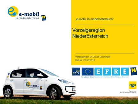 „e-mobil in niederösterreich“ Partner von „e-mobil in niederösterreich“ Vorzeigeregion Niederösterreich Vortragender: DI Oliver Danninger Datum: 20.05.2016.