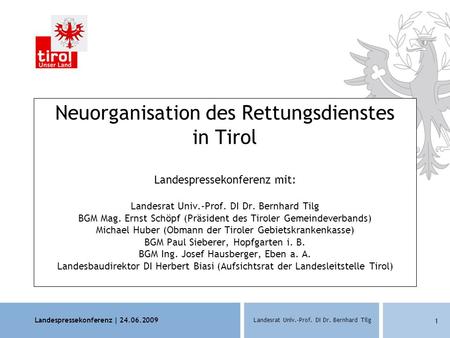 Landespressekonferenz | 24.06.2009 Landesrat Univ.-Prof. DI Dr. Bernhard Tilg 1 Neuorganisation des Rettungsdienstes in Tirol Landespressekonferenz mit: