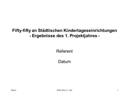 Datum50/50 Kita´s 1. Jahr1 Fifty-fifty an Städtischen Kindertageseinrichtungen ‑ Ergebnisse des 1. Projektjahres ‑ Referent Datum.