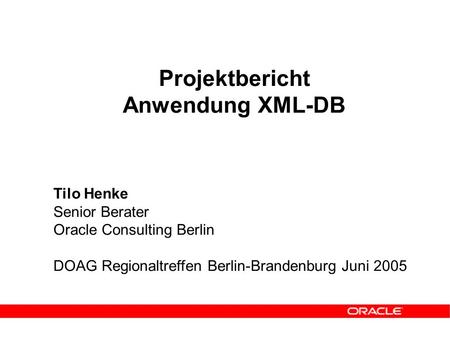 Projektbericht Anwendung XML-DB Tilo Henke Senior Berater Oracle Consulting Berlin DOAG Regionaltreffen Berlin-Brandenburg Juni 2005.