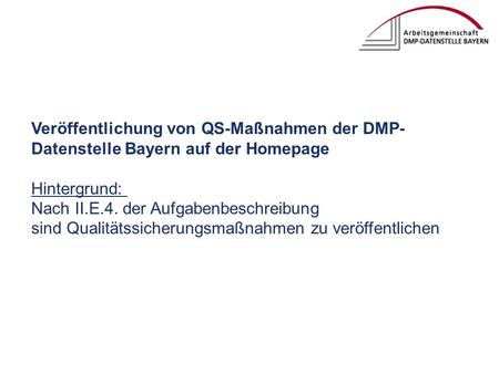 Veröffentlichung von QS-Maßnahmen der DMP- Datenstelle Bayern auf der Homepage Hintergrund: Nach II.E.4. der Aufgabenbeschreibung sind Qualitätssicherungsmaßnahmen.