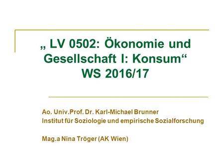 „ LV 0502: Ökonomie und Gesellschaft I: Konsum“ WS 2016/17 Ao. Univ.Prof. Dr. Karl-Michael Brunner Institut für Soziologie und empirische Sozialforschung.