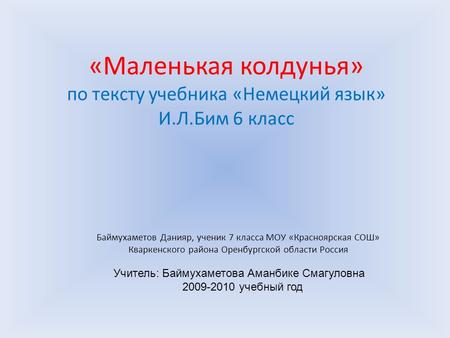 «Маленькая колдунья» по тексту учебника «Немецкий язык» И.Л.Бим 6 класс Учитель: Баймухаметова Аманбике Смагуловна 2009-2010 учебный год Баймухаметов Данияр,