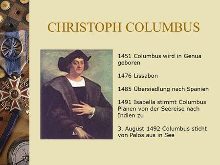 CHRISTOPH COLUMBUS 1451 Columbus wird in Genua geboren 1476 Lissabon 1485 Übersiedlung nach Spanien 1491 Isabella stimmt Columbus Plänen von der Seereise.