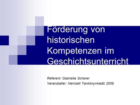 Förderung von historischen Kompetenzen im Geschichtsunterricht Referent: Gabriella Scherer Veranstalter: Nemzeti Tankönyvkiadó 2006.
