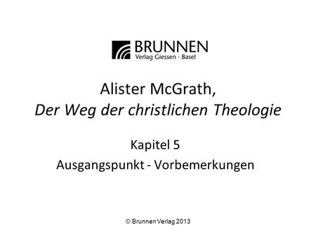 Alister McGrath, Der Weg der christlichen Theologie Kapitel 5 Ausgangspunkt - Vorbemerkungen © Brunnen Verlag 2013.