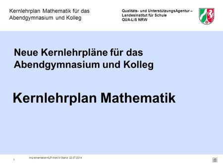 Qualitäts- und UnterstützungsAgentur – Landesinstitut für Schule QUA-LiS NRW Kernlehrplan Mathematik für das Abendgymnasium und Kolleg 1 Neue Kernlehrpläne.