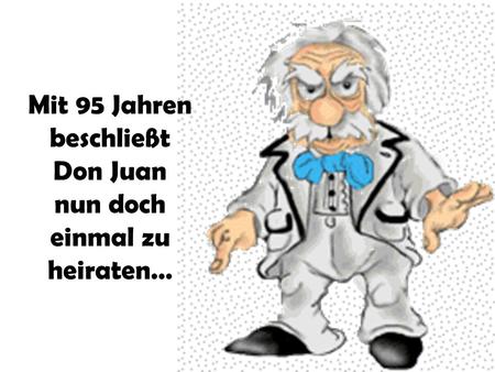 Mit 95 Jahren beschließt Don Juan nun doch einmal zu heiraten…