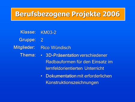 Berufsbezogene Projekte 2006 Klasse: Klasse: Gruppe: Gruppe: Mitglieder: Mitglieder: Thema: Thema: KM03-22 Rico Wündisch 3D-Präsentation verschiedener.