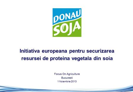 Initiativa europeana pentru securizarea resursei de proteina vegetala din soia Focus On Agriculture Bucuresti 1 Noiembrie 2013.