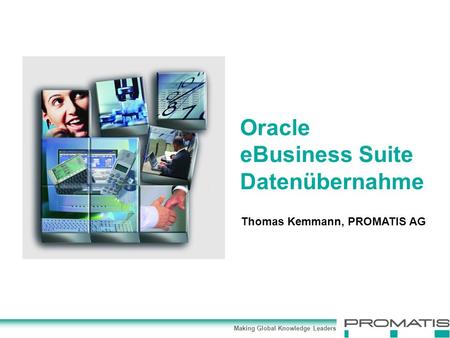 Making Global Knowledge Leaders Thomas Kemmann, PROMATIS AG Oracle eBusiness Suite Datenübernahme.