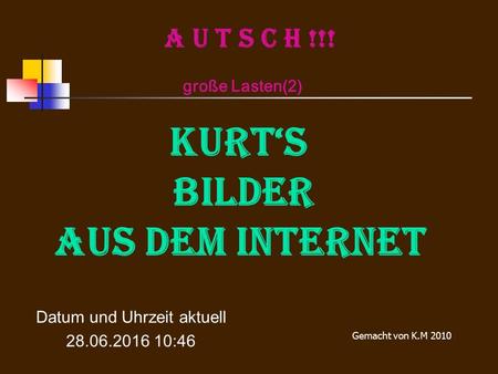 A U T S C H !!! große Lasten(2) KURT‘S Bilder aus dem Internet Datum und Uhrzeit aktuell 28.06.2016 10:48 Gemacht von K.M 2010.