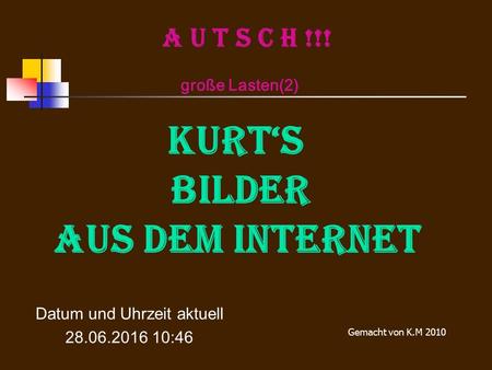 A U T S C H !!! große Lasten(2) KURT‘S Bilder aus dem Internet Datum und Uhrzeit aktuell 28.06.2016 10:48 Gemacht von K.M 2010.