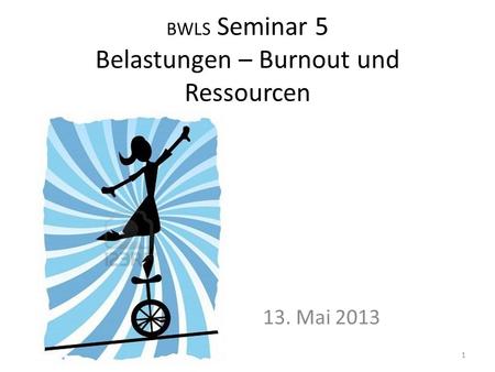 BWLS Seminar 5 Belastungen – Burnout und Ressourcen 13. Mai 2013 1.