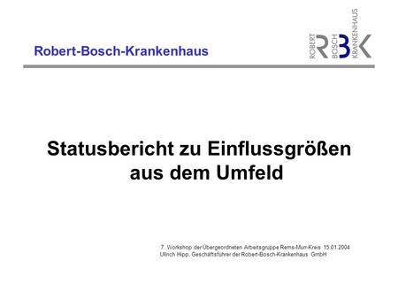 Robert-Bosch-Krankenhaus Statusbericht zu Einflussgrößen aus dem Umfeld 7. Workshop der Übergeordneten Arbeitsgruppe Rems-Murr-Kreis 15.01.2004 Ullrich.