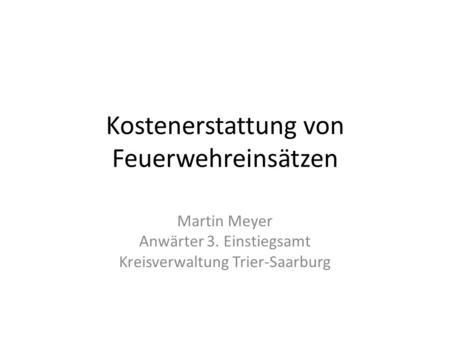 Kostenerstattung von Feuerwehreinsätzen Martin Meyer Anwärter 3. Einstiegsamt Kreisverwaltung Trier-Saarburg.