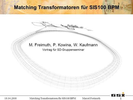 1 118.04.2008 Matching Transformatoren für SIS100 BPM Marcel Freimuth Matching Transformatoren für SIS100 BPM M. Freimuth, P. Kowina, W. Kaufmann Vortrag.
