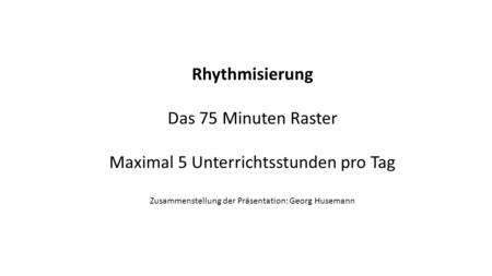 Rhythmisierung Das 75 Minuten Raster Maximal 5 Unterrichtsstunden pro Tag Zusammenstellung der Präsentation: Georg Husemann.