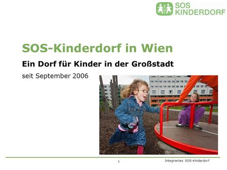 Integriertes SOS-Kinderdorf SOS-Kinderdorf in Wien Ein Dorf für Kinder in der Großstadt seit September 2006 1.
