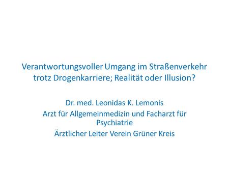 Verantwortungsvoller Umgang im Straßenverkehr trotz Drogenkarriere; Realität oder Illusion? Dr. med. Leonidas K. Lemonis Arzt für Allgemeinmedizin und.