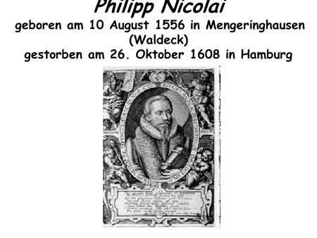 Philipp Nicolai geboren am 10 August 1556 in Mengeringhausen (Waldeck) gestorben am 26. Oktober 1608 in Hamburg.