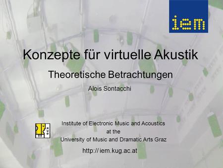 iem.kug.ac.at Konzepte für virtuelle Akustik Theoretische Betrachtungen Alois Sontacchi Institute of Electronic Music and Acoustics at the University.
