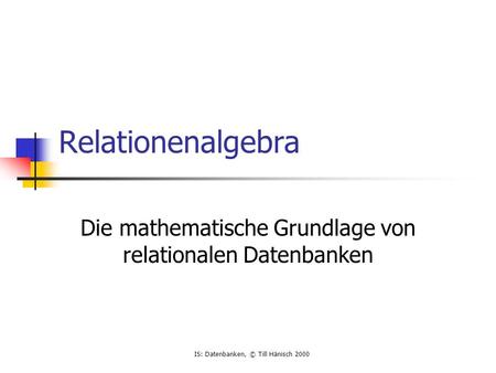 IS: Datenbanken, © Till Hänisch 2000 Relationenalgebra Die mathematische Grundlage von relationalen Datenbanken.